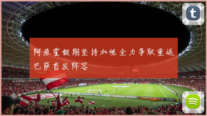 阿劳霍假期坚持加练全力争取重返巴萨首发阵容