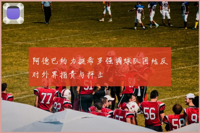 阿德巴约力挺希罗强调球队团结反对外界指责与抨击