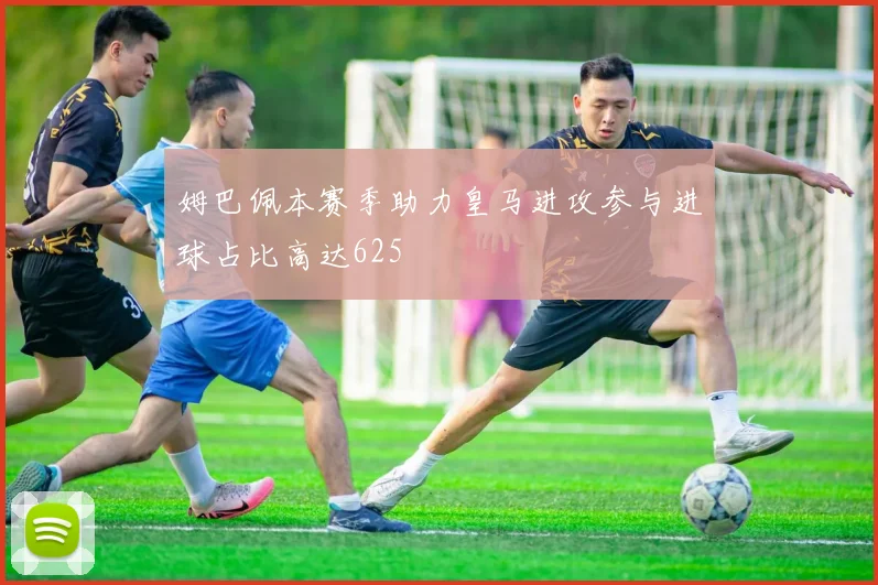 姆巴佩本赛季助力皇马进攻参与进球占比高达625