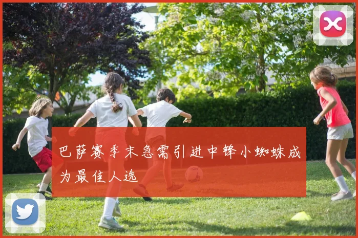 巴萨赛季末急需引进中锋小蜘蛛成为最佳人选