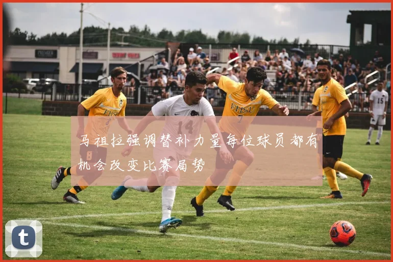 马祖拉强调替补力量每位球员都有机会改变比赛局势