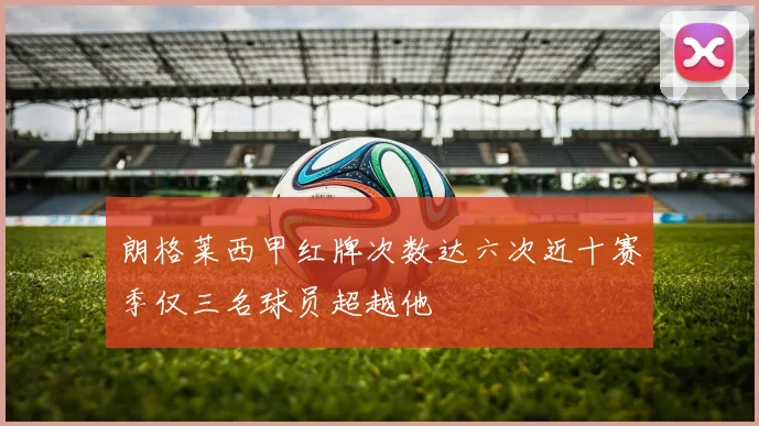 朗格莱西甲红牌次数达六次近十赛季仅三名球员超越他