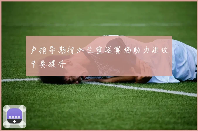 卢指导期待加兰重返赛场助力进攻节奏提升