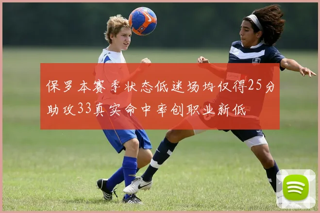 保罗本赛季状态低迷场均仅得25分助攻33真实命中率创职业新低
