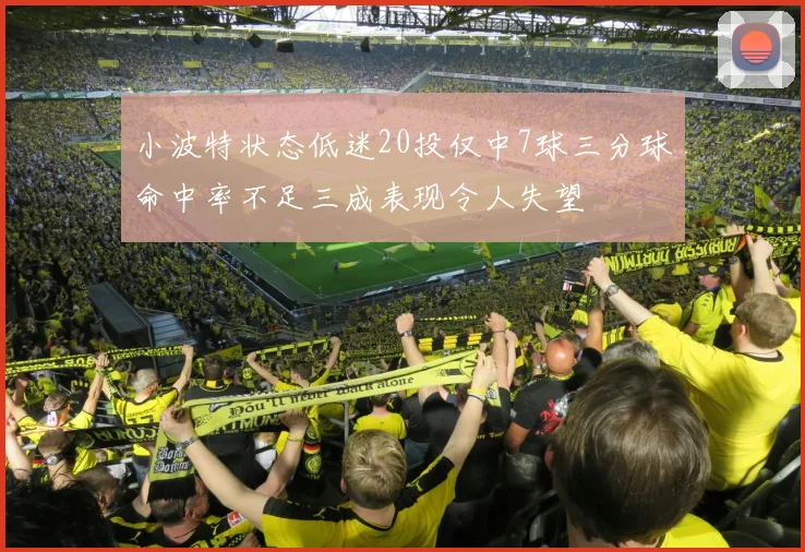 小波特状态低迷20投仅中7球三分球命中率不足三成表现令人失望