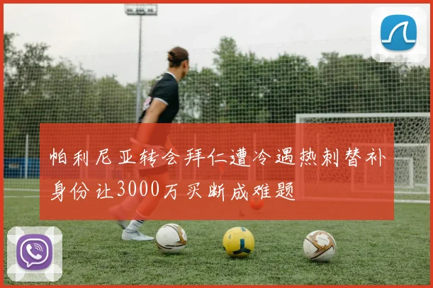 帕利尼亚转会拜仁遭冷遇热刺替补身份让3000万买断成难题