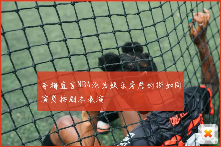 夸梅直言NBA沦为娱乐秀詹姆斯如同演员按剧本表演