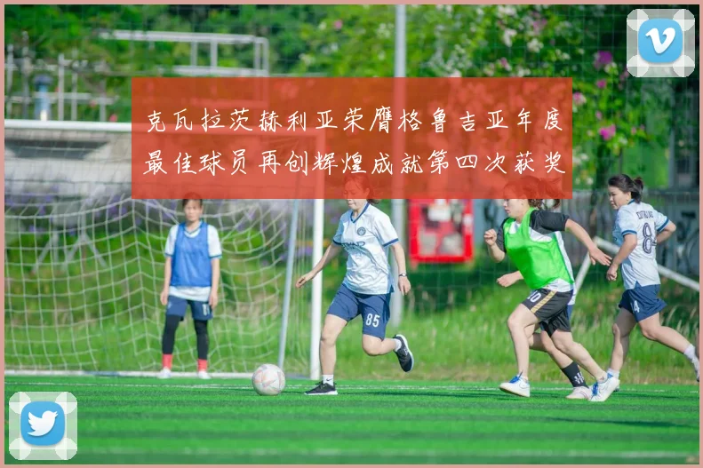 克瓦拉茨赫利亚荣膺格鲁吉亚年度最佳球员再创辉煌成就第四次获奖