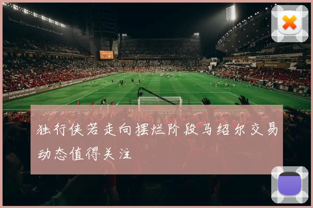独行侠若走向摆烂阶段马绍尔交易动态值得关注