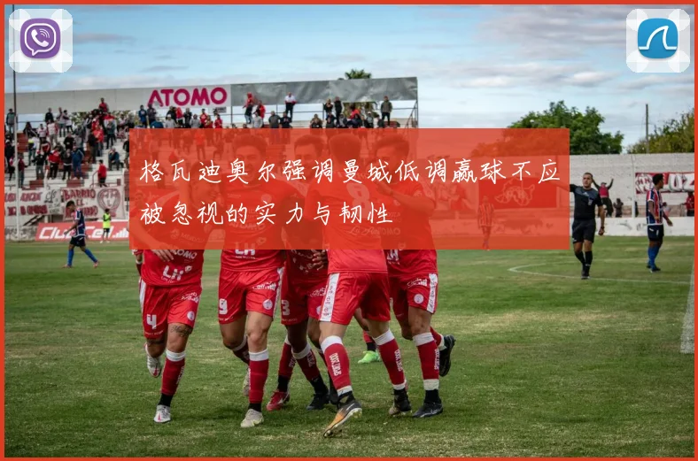 格瓦迪奥尔强调曼城低调赢球不应被忽视的实力与韧性