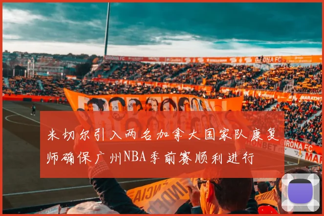 米切尔引入两名加拿大国家队康复师确保广州NBA季前赛顺利进行