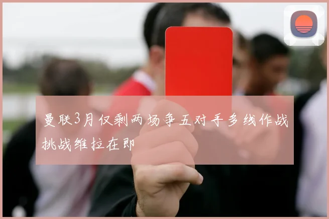 曼联3月仅剩两场争五对手多线作战挑战维拉在即