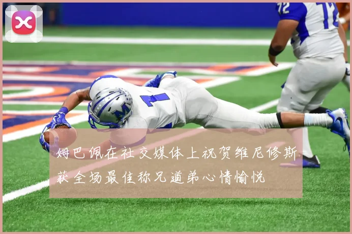 姆巴佩在社交媒体上祝贺维尼修斯获全场最佳称兄道弟心情愉悦