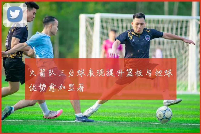 火箭队三分球表现提升篮板与控球优势愈加显著