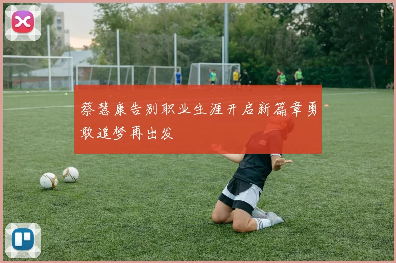 蔡慧康告别职业生涯开启新篇章勇敢追梦再出发