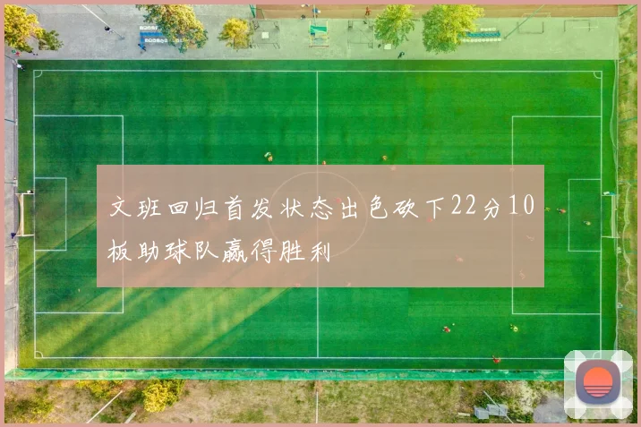 文班回归首发状态出色砍下22分10板助球队赢得胜利