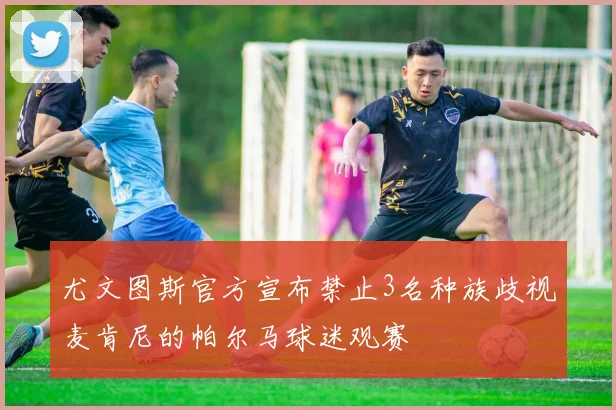 尤文图斯官方宣布禁止3名种族歧视麦肯尼的帕尔马球迷观赛