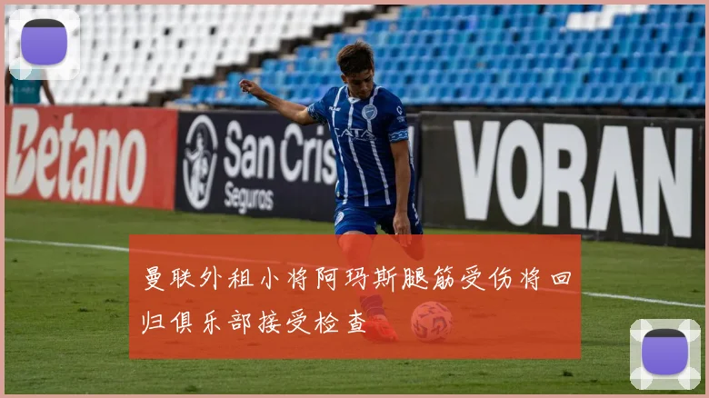 曼联外租小将阿玛斯腿筋受伤将回归俱乐部接受检查