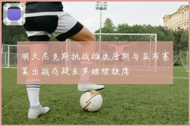 明天尼克斯挑战雄鹿唐斯与亚布塞莱出战存疑米罗继续缺席