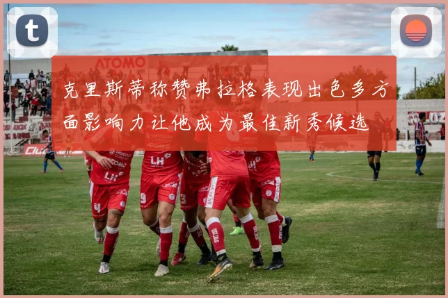 克里斯蒂称赞弗拉格表现出色多方面影响力让他成为最佳新秀候选