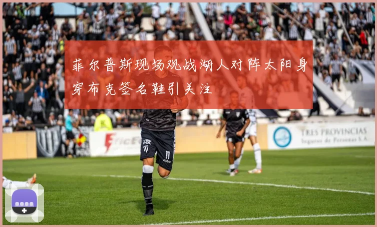 菲尔普斯现场观战湖人对阵太阳身穿布克签名鞋引关注