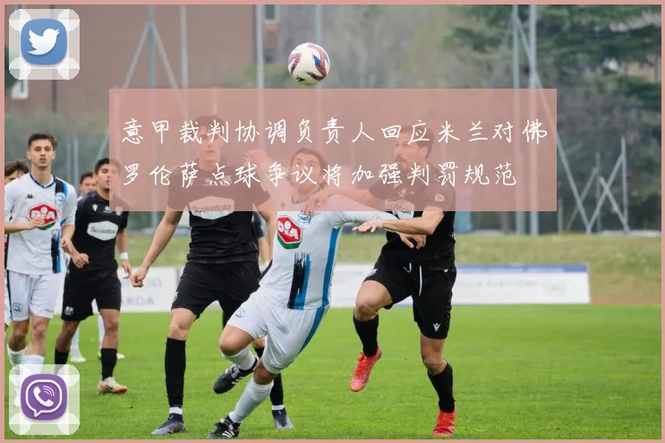 意甲裁判协调负责人回应米兰对佛罗伦萨点球争议将加强判罚规范