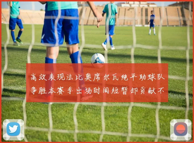 高效表现法比奥席尔瓦绝平助球队争胜本赛季出场时间短暂却贡献不俗