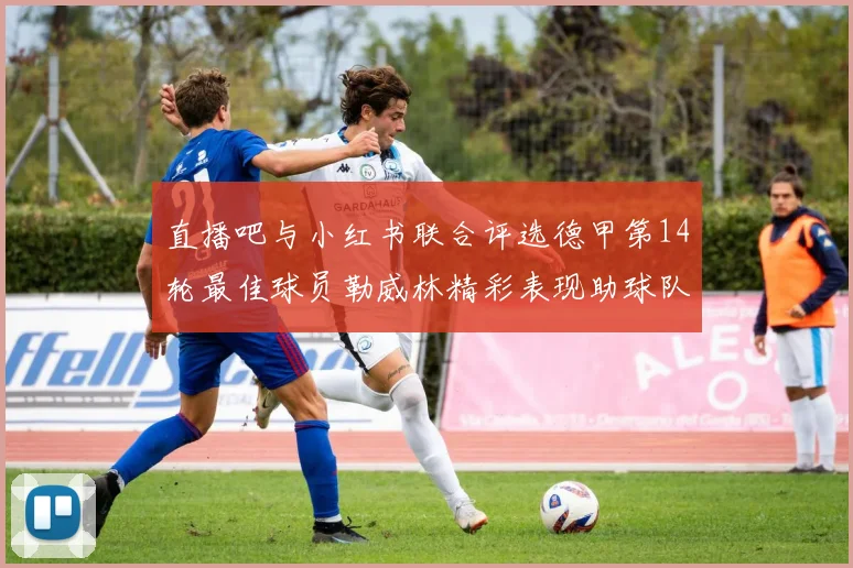 直播吧与小红书联合评选德甲第14轮最佳球员勒威林精彩表现助球队获胜
