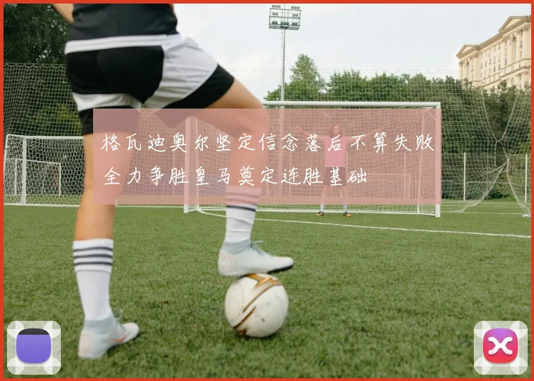 格瓦迪奥尔坚定信念落后不算失败全力争胜皇马奠定连胜基础