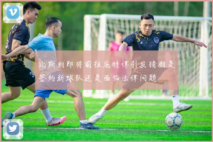 比斯利即将前往底特律引发猜测是签约新球队还是面临法律问题