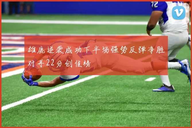 雄鹿逆袭成功下半场强势反弹净胜对手22分创佳绩