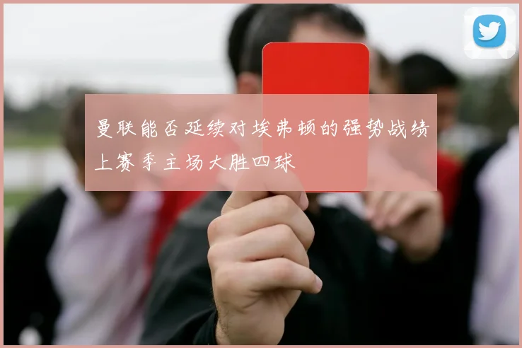 曼联能否延续对埃弗顿的强势战绩上赛季主场大胜四球