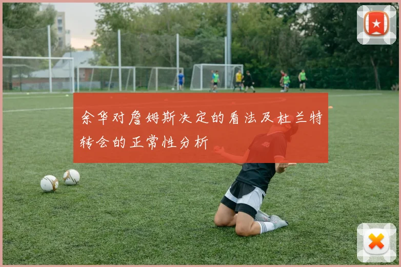 余华对詹姆斯决定的看法及杜兰特转会的正常性分析