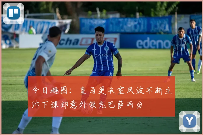 今日趣图：皇马更衣室风波不断主帅下课却意外领先巴萨两分